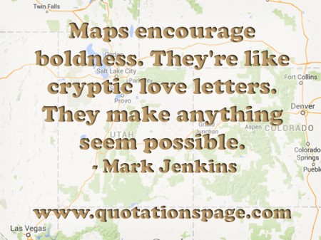 Maps encourage boldness. They're like cryptic love letters. They make anything seem possible. Mark Jenkins from The Quotations Page