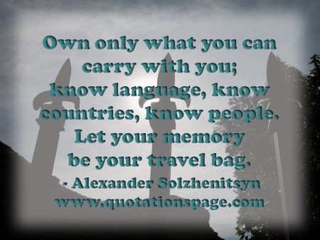 Own only what you can carry with you know language know countries know people. Let your memory be your travel bag. Alexander Solzhenitsyn from The Quotations Page